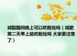 減脂期間晚上可以吃粉絲嗎（減肥第二天早上能吃粉絲嗎 大家要注意了）
