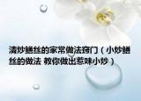清炒鱔絲的家常做法竅門（小炒鱔絲的做法 教你做出惹味小炒）