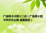 廣場舞卡卡舞十二步（廣場舞十四卡字步怎么跳 請看回答）