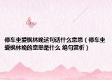 停車坐愛楓林晚這句話什么意思（停車坐愛楓林晚的意思是什么 絕句賞析）
