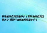 軒逸的底盤高度是多少（新軒逸底盤高度是多少 新款軒逸離地間隙是多少）