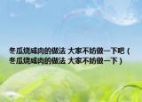 冬瓜燒咸肉的做法 大家不妨做一下吧（冬瓜燒咸肉的做法 大家不妨做一下）