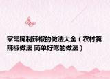 家常腌制辣椒的做法大全（農(nóng)村腌辣椒做法 簡(jiǎn)單好吃的做法）