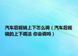 汽車后視鏡上下怎么調(diào)（汽車后視鏡的上下調(diào)法 你會調(diào)嗎）