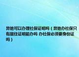 異地可以辦理社保證明嗎（異地辦社保只有居住證明能辦嗎 辦社保必須要身份證嗎）