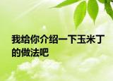 我給你介紹一下玉米丁的做法吧