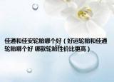 佳通和佳安輪胎哪個(gè)好（好運(yùn)輪胎和佳通輪胎哪個(gè)好 哪款輪胎性價(jià)比更高）