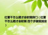 紅薯干怎么曬才會軟糯竅門（紅薯干怎么曬才會軟糯 四個步驟就搞定）