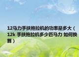 12馬力手扶拖拉機(jī)的功率是多大（12k 手扶拖拉機(jī)多少匹馬力 如何換算）