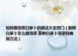 如何做泡菜白蘿卜的做法大全竅門（新鮮白蘿卜怎么做泡菜 新鮮白蘿卜泡菜的腌制方法）
