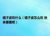 橘子皮吃什么（橘子皮怎么吃 快來看看吧）