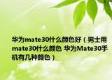 華為mate30什么顏色好（男士用mate30什么顏色 華為Mate30手機(jī)有幾種顏色）