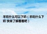 羊吃什么可以下奶（羊吃什么下奶 快來了解看看吧）