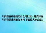 川貝陳皮檸檬膏用什么可以熬（陳皮檸檬川貝膏做法需要加水嗎 下面給大家介紹）