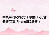 蘋果se2多少尺寸（蘋果se2尺寸參數(shù) 蘋果iPhoneSE2參數(shù)）
