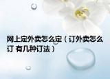 網(wǎng)上定外賣怎么定（訂外賣怎么訂 有幾種訂法）