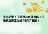 玉米胡蘿卜丁豌豆怎么做好吃（玉米豌豆家常做法 和肉丁很配）