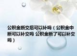 公積金斷交后可以補(bǔ)嗎（公積金中斷可以補(bǔ)交嗎 公積金斷了可以補(bǔ)交嗎）