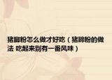豬腳粉怎么做才好吃（豬蹄粉的做法 吃起來別有一番風(fēng)味）