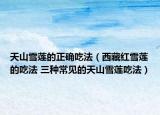 天山雪蓮的正確吃法（西藏紅雪蓮的吃法 三種常見的天山雪蓮吃法）