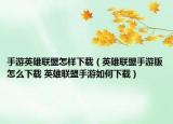 手游英雄聯(lián)盟怎樣下載（英雄聯(lián)盟手游版怎么下載 英雄聯(lián)盟手游如何下載）