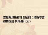 吉他跟貝斯有什么區(qū)別（貝斯與吉他的區(qū)別 貝斯是什么）