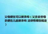 父母健在可以繼承嗎（父親去世母親健在兒能繼承嗎 法律有哪些規(guī)定）