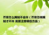芥菜怎么腌制不會(huì)壞（芥菜怎樣腌制才不壞 需要注意哪些方面）