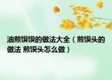 油煎饃饃的做法大全（煎饃頭的做法 煎饃頭怎么做）