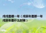 戌戍是哪一年（戍辰年是那一年 戍辰年是什么時(shí)候）