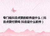 專門給抖音點(diǎn)贊的軟件是什么（抖音點(diǎn)贊付費(fèi)嗎 抖音是什么軟件）