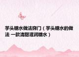 芋頭糖水做法竅門（芋頭糖水的做法 一款清甜滋潤糖水）