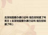 去深圳需要辦通行證嗎 現(xiàn)在你知道了嗎英文（去深圳需要辦通行證嗎 現(xiàn)在你知道了嗎）
