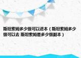 斯坦索姆多少級(jí)可以進(jìn)本（斯坦索姆多少級(jí)可以去 斯坦索姆是多少級(jí)副本）
