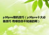 p30pro用機技巧（p30pro十大必備技巧 有哪些你不知道的呢）