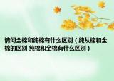 請問全棉和純棉有什么區(qū)別（純從棉和全棉的區(qū)別 純棉和全棉有什么區(qū)別）