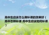 高中生應(yīng)該怎么做補(bǔ)課的效果好（高中怎樣補(bǔ)課 高中生應(yīng)該如何補(bǔ)課）