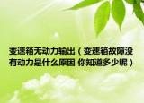 變速箱無動力輸出（變速箱故障沒有動力是什么原因 你知道多少呢）