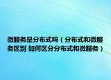 微服務(wù)是分布式嗎（分布式和微服務(wù)區(qū)別 如何區(qū)分分布式和微服務(wù)）