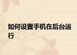 如何設(shè)置手機(jī)在后臺(tái)運(yùn)行