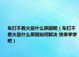 車打不著火是什么原因呢（車打不著火是什么原因如何解決 快來學(xué)學(xué)吧）