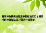 番茄烤魚的做法最正宗的做法竅門（番茄味的烤魚做法 這樣做美味又簡(jiǎn)單）