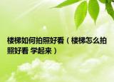 樓梯如何拍照好看（樓梯怎么拍照好看 學(xué)起來）