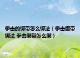 拳擊的綁帶怎么綁法（拳擊繃帶綁法 拳擊綁帶怎么綁）