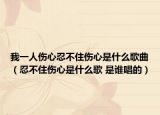 我一人傷心忍不住傷心是什么歌曲（忍不住傷心是什么歌 是誰唱的）