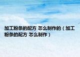 加工粉條的配方 怎么制作的（加工粉條的配方 怎么制作）