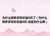 為什么拼多多砍價是0元了（為什么拼多多砍價總是0元 這是為什么呢）