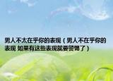 男人不太在乎你的表現(xiàn)（男人不在乎你的表現(xiàn) 如果有這些表現(xiàn)就要警惕了）