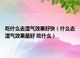 吃什么去濕氣效果好快（什么去濕氣效果最好 吃什么）