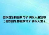 自娛自樂的幽默句子 調(diào)侃人生短句（自娛自樂的幽默句子 調(diào)侃人生）